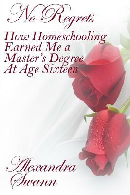 No Regrets: How Homeschooling Earned Me a Master's Degree at Age 16 by Joyce Swann, Alexandra Swann