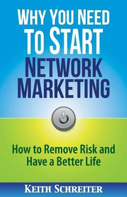 Why You Need to Start Network Marketing: How to Remove Risk and Have a Better Life by Keith Schreiter