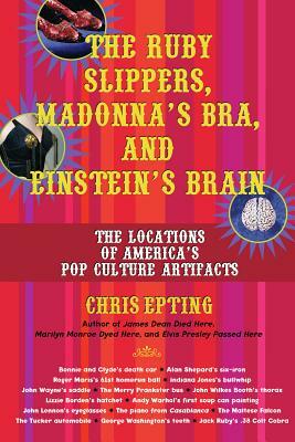 The Ruby Slippers, Madonna's Bra, and Einstein's Brain: The Locations of America's Pop Culture Artifacts by Chris Epting