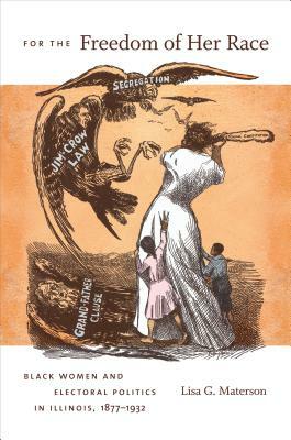 For the Freedom of Her Race: Black Women and Electoral Politics in Illinois, 1877-1932 by Lisa G. Materson