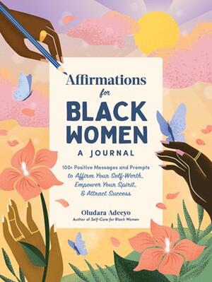 Affirmations for Black Women: A Journal: 100+ Positive Messages and Prompts to Affirm Your Self-Worth, Empower Your Spirit, &amp; Attract Success by Oludara Adeeyo