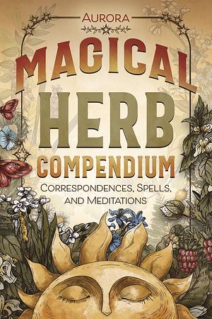 Magical Herb Compendium: Correspondences, Spells, and Meditations by Aurora