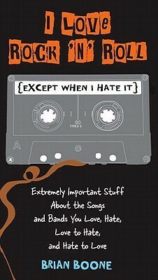 I Love Rock 'n' Roll (Except When I Hate It): Extremely Important Stuff about the Songs and Bands You Love, Hate, Love to Hate, and Hate to Love by Brian Boone