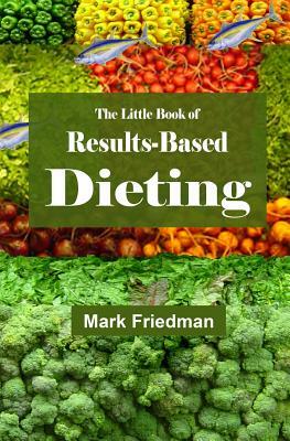 The Little Book of Results-Based Dieting by Mark Friedman