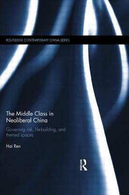 The Middle Class in Neoliberal China: Governing Risk, Life-Building, and Themed Spaces by Hai Ren
