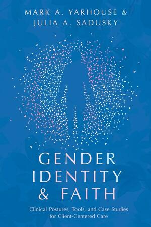 Gender Identity and Faith: Clinical Postures, Tools, and Case Studies for Client-Centered Care by Mark A. Yarhouse, Julia A. Sadusky