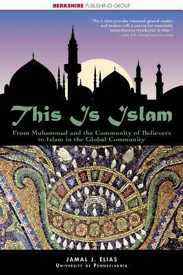 This Is Islam: From Muhammad and the Community of Believers to Islam in the Global Community by Jamal J. Elias