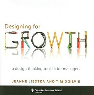 Designing for Growth: A Design Thinking Tool Kit for Managers by Tim Ogilvie, Jeanne Liedtka