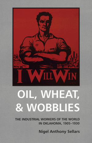 Oil, Wheat,Wobblies: The Industrial Workers of the World in Oklahoma, 1905–1930 by Nigel Anthony Sellars