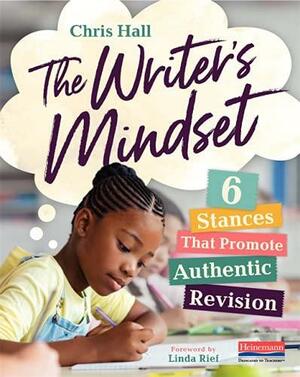 The Writer's Mindset: Six Stances That Promote Authentic Revision by Chris Hall, Linda Rief