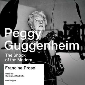 Peggy Guggenheim: The Shock of the Modern by Francine Prose