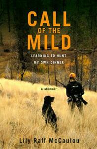 Call of the Mild: Learning to Hunt My Own Dinner by Lily Raff McCaulou