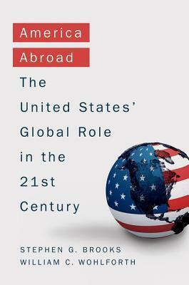America Abroad: The United States' Global Role in the 21st Century by Stephen Brooks, William Wohlforth