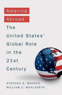 America Abroad: The United States' Global Role in the 21st Century by William Wohlforth, Stephen Brooks