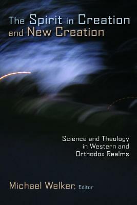 The Spirit in Creation and New Creation: Science and Theology in Western and Orthodox Realms by Michael Welker