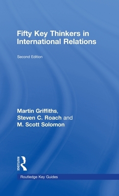 Fifty Key Thinkers in International Relations by Martin Griffiths, M. Scott Solomon, Steven C. Roach