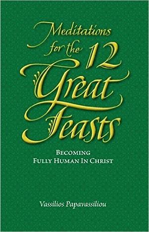 Meditations for the Twelve Great Feasts: Becoming Fully Human in Christ by Vassilios Papavassiliou