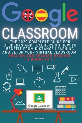 Google Classroom: The 2020 Complete Guide for Students and Teachers on How to Benefit from Distance Learning and Setup Your Virtual Clas by Anna Smith