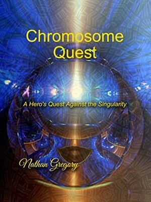 Chromosome Quest: A Hero's Quest Against the Singularity by Nathan Gregory