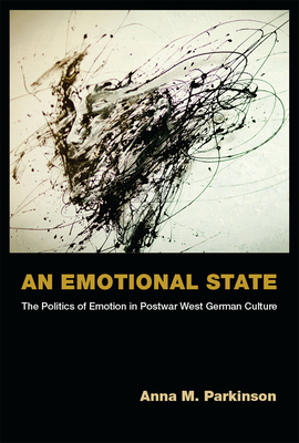 An Emotional State: The Politics of Emotion in Postwar West German Culture by Anna M. Parkinson