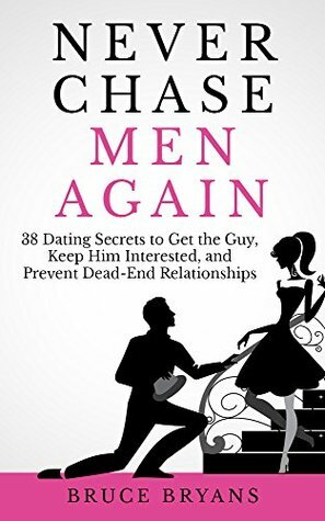 Never Chase Men Again: 38 Dating Secrets To Get The Guy, Keep Him Interested, And Prevent Dead-End Relationships by Bruce Bryans