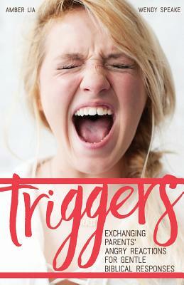 Triggers: Exchanging Parents' Angry Reactions for Gentle Biblical Responses by Wendy Speake, Amber Lia