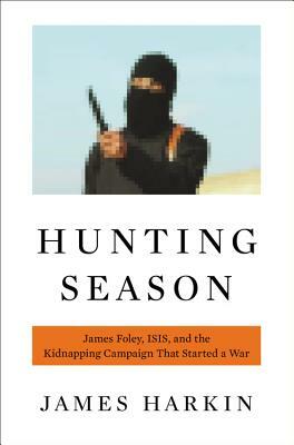 Hunting Season: James Foley, ISIS, and the Kidnapping Campaign That Started a War by James Harkin