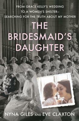 The Bridesmaid's Daughter: From Grace Kelly's Wedding to a Women's Shelter - Searching for the Truth About My Mother by Nyna Giles, Eve Claxton
