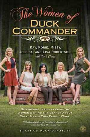 The Women of Duck Commander: Surprising Insights from the Women Behind the Beards About What Makes This Family Work by Lisa Robertson, Jessica Robinson, Missy Robertson, Korie Robertson, Kay Robertson