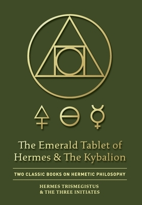 The Emerald Tablet of Hermes & The Kybalion: Two Classic Books on Hermetic Philosophy by The Three Initiates, Hermes Trismegistus