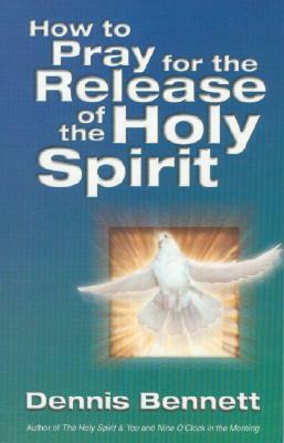 How to Pray for the Release of the Holy Spirit: What the Baptism of the Holy Spirit Is & How to Pray for It by Dennis Bennett