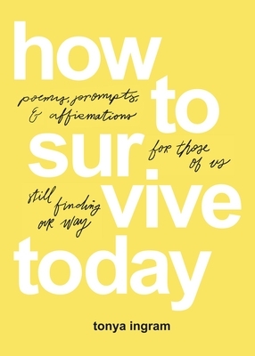 How to Survive Today: Poems, Prompts, and Affirmations for Those of Us Still Finding Our Way by Tonya Ingram, Johanna Pendley, Claire M Biggs