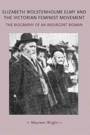 Elizabeth Wolstenholme Elmy and the Victorian Feminist Movement: The Biography of an Insurgent Woman by Maureen Wright