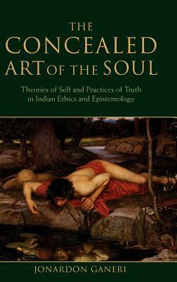 The Concealed Art of the Soul: Theories of the Self and Practices of Truth in Indian Ethics and Epistemology by Jonardon Ganeri