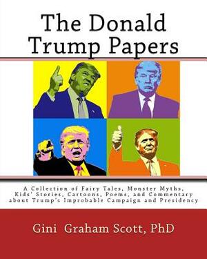 The Donald Trump Papers: A Collection of Fairy Tales, Monster Myths, Kids' Stories, Cartoons, Poems, and Commentary about Trump's Improbable Ca by Gini Graham Scott Phd