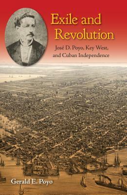 Exile and Revolution: José D. Poyo, Key West, and Cuban Independence by Gerald E. Poyo