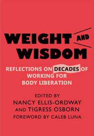 Weight and Wisdom: Reflections on Decades of Working for Body Liberation by Nancy Ellis-Ordway, Tigress Osborn