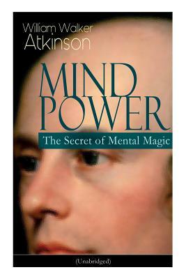 Mind Power: The Secret of Mental Magic (Unabridged): Uncover the Dynamic Mental Principle Pervading All Space, Immanent in All Thi by William Walker Atkinson