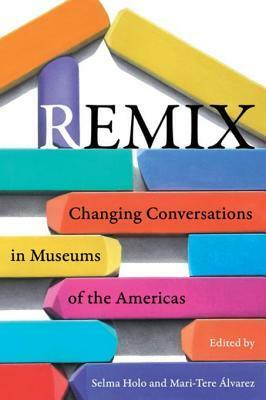 Remix: Changing Conversations in Museums of the Americas by Selma Holo, Mari-Tere Alvarez