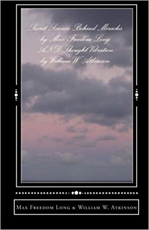 Secret Science Behind Miracles by Max Freedom Long AND Thought Vibration by William W. Atkinson by Max Freedom Long, William Walker Atkinson