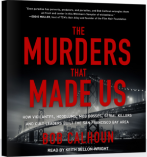 The Murders That Made Us: How Vigilantes, Hoodlums, Mob Bosses, Serial Killers and Cult Leaders Built the San Francisco Bay Area by Bob Calhoun