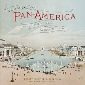 Designing Pan-America: U.S. Architectural Visions for the Western Hemisphere by Robert Alexander Gonzalez