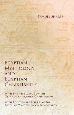 Egyptian Mythology and Egyptian Christianity - With Their Influence on the Opinions of Modern Christendom - With Additional Lecture on The Egyptian Co by George Andrew Reisner, Samuel Sharpe