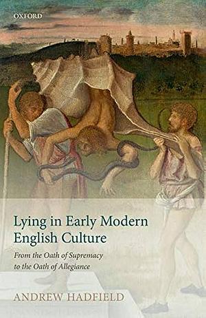 Lying in Early Modern English Culture: From the Oath of Supremacy to the Oath of Allegiance by Andrew Hadfield