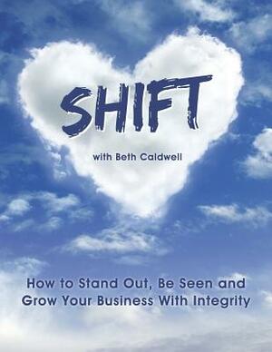 Shift: How to Stand Out, Be Seen and Grow Your Business with Integrity by Beth Caldwell