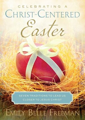 Celebrating A Christ-Centered Easter: Seven Traditions to Lead Us Closer to the Savior by Emily Belle Freeman