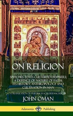 On Religion: Speeches to its Cultured Despisers; A Defence of Nature of Faith; its History; Anthropology and Cultivation in Man by John Campbell Oman, John Campbell Oman, Friedrich Schleiermacher