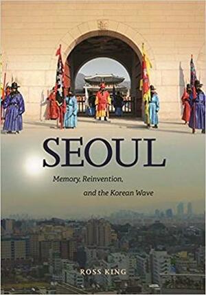 Seoul: Memory, Reinvention, and the Korean Wave by Ross King