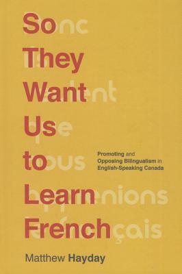 So They Want Us To Learn French: Promoting and Opposing Bilingualism in English-Speaking Canada by Matthew Hayday