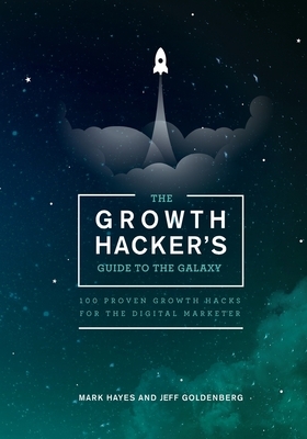 The Growth Hacker's Guide to the Galaxy: 100 Proven Growth Hacks for the Digital Marketer by Mark Hayes, Jeff Goldenberg